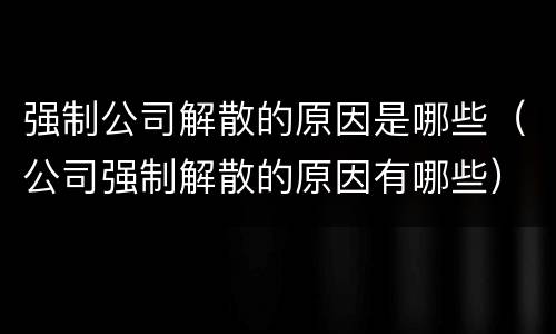 强制公司解散的原因是哪些（公司强制解散的原因有哪些）