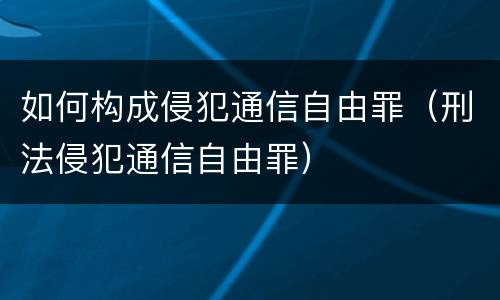 如何构成侵犯通信自由罪（刑法侵犯通信自由罪）
