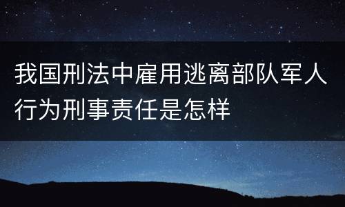 我国刑法中雇用逃离部队军人行为刑事责任是怎样
