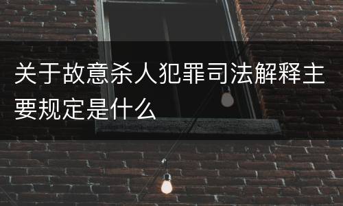 关于故意杀人犯罪司法解释主要规定是什么