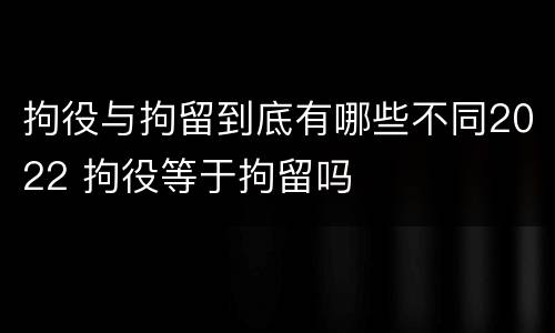 拘役与拘留到底有哪些不同2022 拘役等于拘留吗