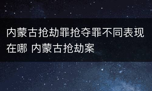 内蒙古抢劫罪抢夺罪不同表现在哪 内蒙古抢劫案