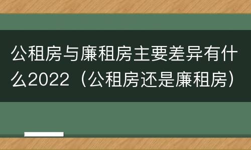 公租房与廉租房主要差异有什么2022（公租房还是廉租房）