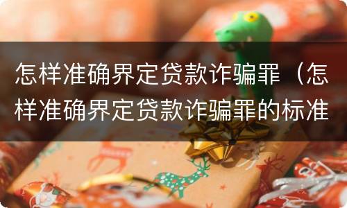 怎样准确界定贷款诈骗罪(怎样准确界定贷款诈骗罪的标准)