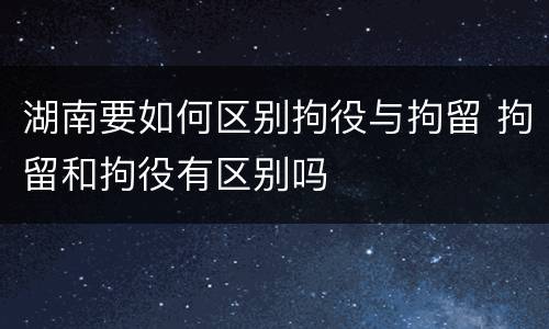 湖南要如何区别拘役与拘留 拘留和拘役有区别吗