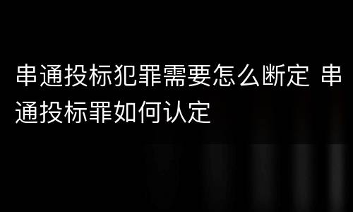 串通投标犯罪需要怎么断定 串通投标罪如何认定