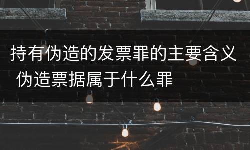 持有伪造的发票罪的主要含义 伪造票据属于什么罪