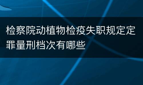 检察院动植物检疫失职规定定罪量刑档次有哪些
