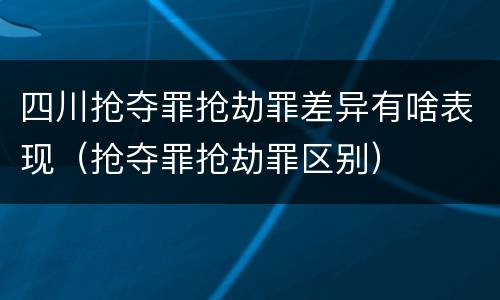 四川抢夺罪抢劫罪差异有啥表现（抢夺罪抢劫罪区别）