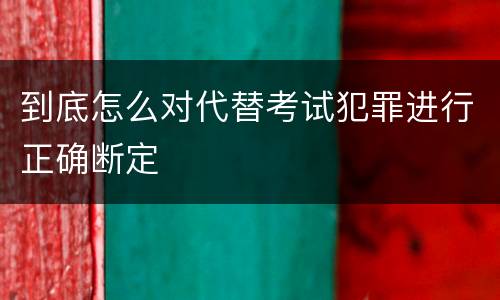 到底怎么对代替考试犯罪进行正确断定