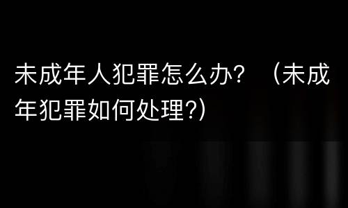 未成年人犯罪怎么办？（未成年犯罪如何处理?）