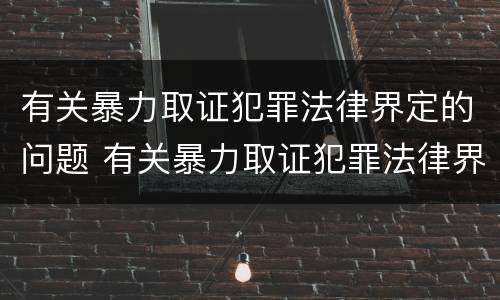 有关暴力取证犯罪法律界定的问题 有关暴力取证犯罪法律界定的问题有哪些