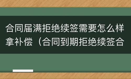 合同届满拒绝续签需要怎么样拿补偿（合同到期拒绝续签合同有赔偿吗）