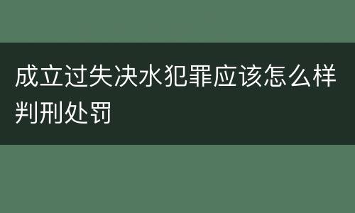 成立过失决水犯罪应该怎么样判刑处罚