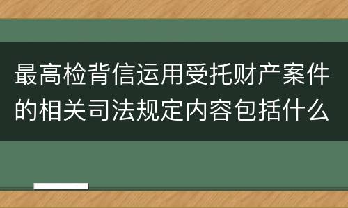 最高检背信运用受托财产案件的相关司法规定内容包括什么