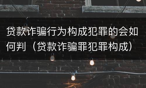 贷款诈骗行为构成犯罪的会如何判（贷款诈骗罪犯罪构成）