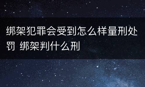 绑架犯罪会受到怎么样量刑处罚 绑架判什么刑