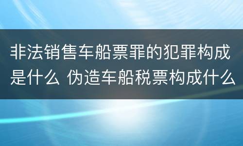 非法销售车船票罪的犯罪构成是什么 伪造车船税票构成什么罪