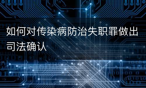 如何对传染病防治失职罪做出司法确认