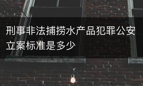 刑事非法捕捞水产品犯罪公安立案标准是多少