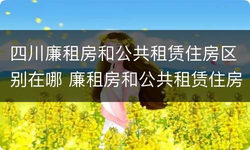 四川廉租房和公共租赁住房区别在哪 廉租房和公共租赁住房有什么区别