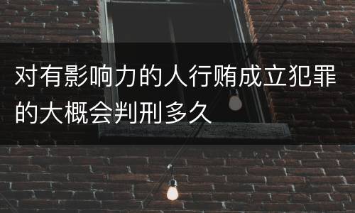 对有影响力的人行贿成立犯罪的大概会判刑多久