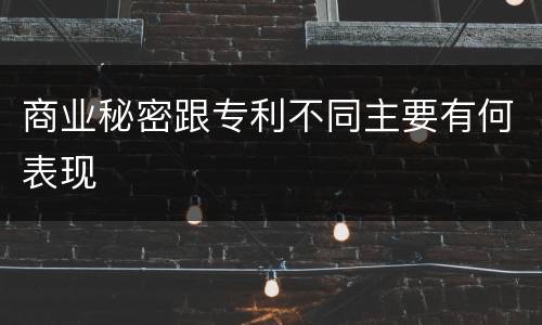 商业秘密跟专利不同主要有何表现