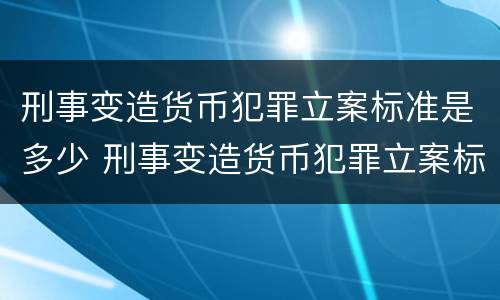 刑事变造货币犯罪立案标准是多少 刑事变造货币犯罪立案标准是多少天