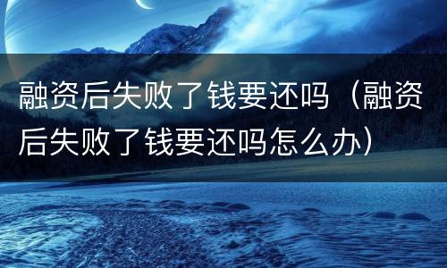 融资后失败了钱要还吗(融资后失败了钱要还吗怎么办)