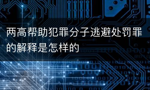 两高帮助犯罪分子逃避处罚罪的解释是怎样的