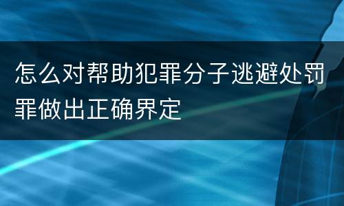 怎么对帮助犯罪分子逃避处罚罪做出正确界定