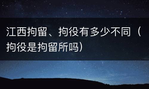江西拘留、拘役有多少不同（拘役是拘留所吗）