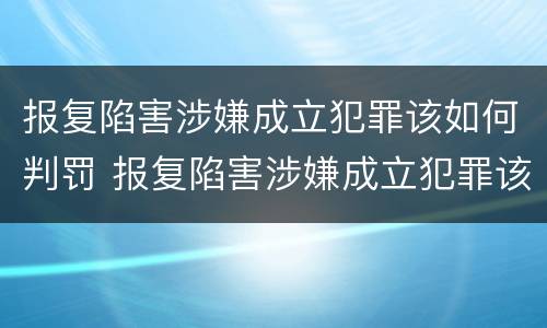 报复陷害涉嫌成立犯罪该如何判罚 报复陷害涉嫌成立犯罪该如何判罚呢