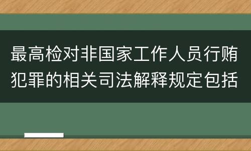 最高检对非国家工作人员行贿犯罪的相关司法解释规定包括哪些