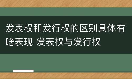 发表权和发行权的区别具体有啥表现 发表权与发行权