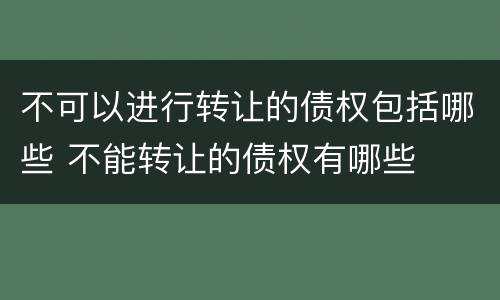 不可以进行转让的债权包括哪些 不能转让的债权有哪些
