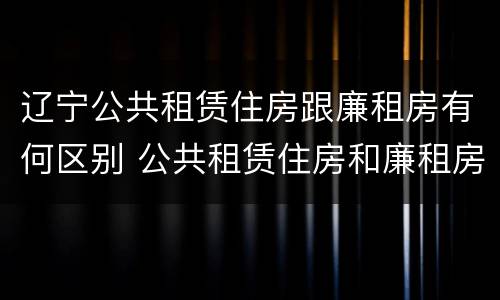 辽宁公共租赁住房跟廉租房有何区别 公共租赁住房和廉租房的区别