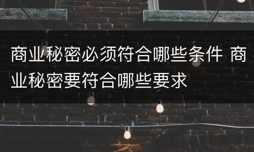 商业秘密必须符合哪些条件 商业秘密要符合哪些要求