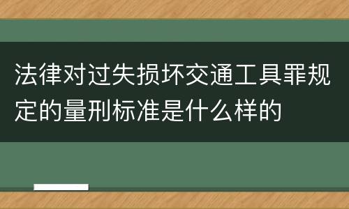 法律对过失损坏交通工具罪规定的量刑标准是什么样的
