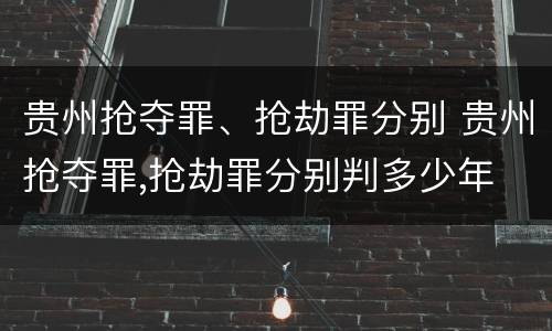 贵州抢夺罪、抢劫罪分别 贵州抢夺罪,抢劫罪分别判多少年