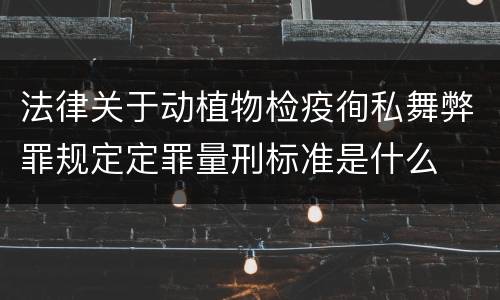 法律关于动植物检疫徇私舞弊罪规定定罪量刑标准是什么