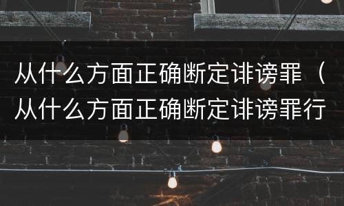 从什么方面正确断定诽谤罪（从什么方面正确断定诽谤罪行为）