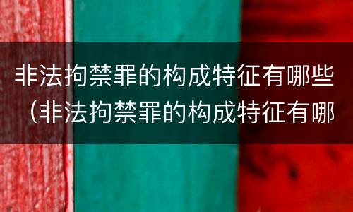 非法拘禁罪的构成特征有哪些（非法拘禁罪的构成特征有哪些呢）