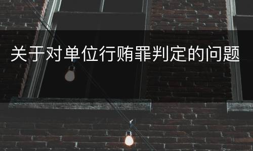 关于对单位行贿罪判定的问题