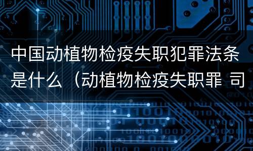 中国动植物检疫失职犯罪法条是什么（动植物检疫失职罪 司法解释）