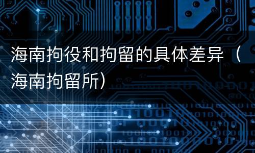 海南拘役和拘留的具体差异（海南拘留所）