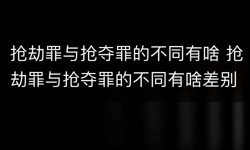 抢劫罪与抢夺罪的不同有啥 抢劫罪与抢夺罪的不同有啥差别