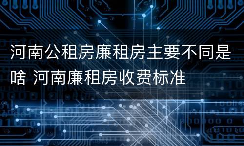 河南公租房廉租房主要不同是啥 河南廉租房收费标准