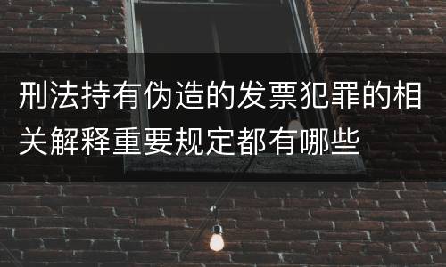 刑法持有伪造的发票犯罪的相关解释重要规定都有哪些