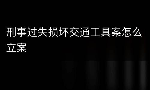 刑事过失损坏交通工具案怎么立案